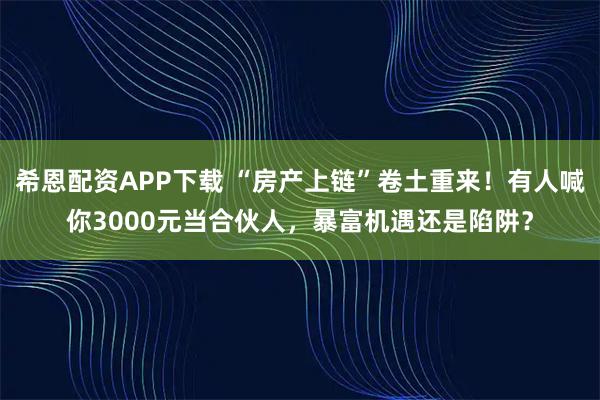 希恩配资APP下载 “房产上链”卷土重来！有人喊你3000元当合伙人，暴富机遇还是陷阱？
