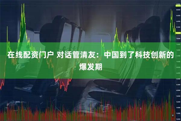 在线配资门户 对话管清友：中国到了科技创新的爆发期