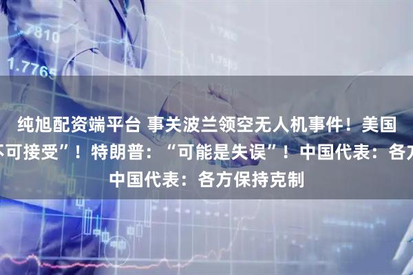 纯旭配资端平台 事关波兰领空无人机事件！美国务卿：“不可接受”！特朗普：“可能是失误”！中国代表：各方保持克制