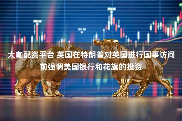 大咖配资平台 英国在特朗普对英国进行国事访问前强调美国银行和花旗的投资