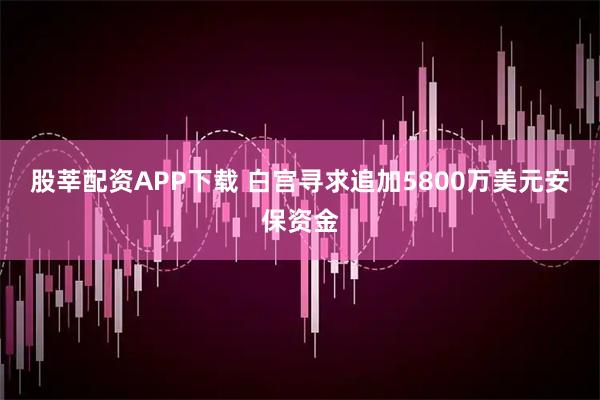 股莘配资APP下载 白宫寻求追加5800万美元安保资金