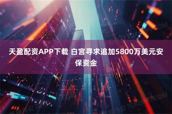 天盈配资APP下载 白宫寻求追加5800万美元安保资金