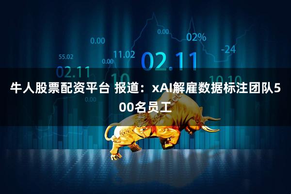 牛人股票配资平台 报道：xAI解雇数据标注团队500名员工