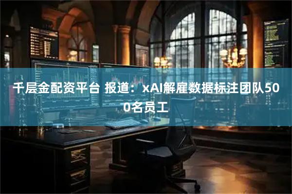 千层金配资平台 报道：xAI解雇数据标注团队500名员工