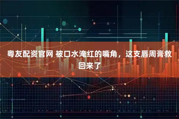 粤友配资官网 被口水淹红的嘴角，这支唇周膏救回来了