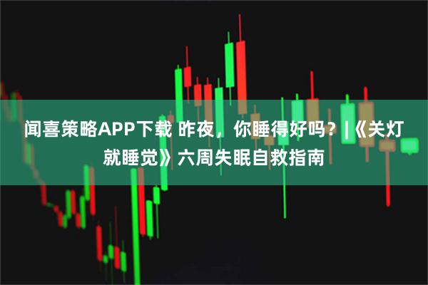 闻喜策略APP下载 昨夜，你睡得好吗？|《关灯就睡觉》六周失眠自救指南
