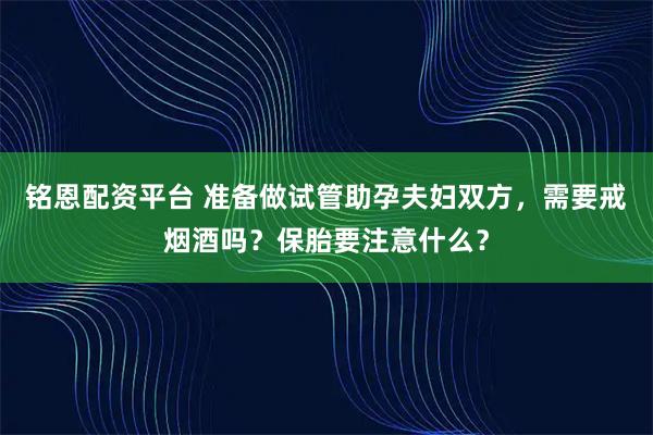 铭恩配资平台 准备做试管助孕夫妇双方，需要戒烟酒吗？保胎要注意什么？