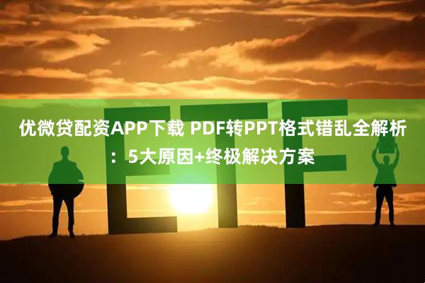 优微贷配资APP下载 PDF转PPT格式错乱全解析：5大原因+终极解决方案