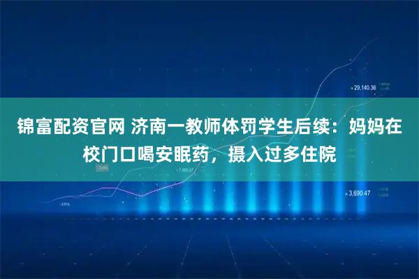 锦富配资官网 济南一教师体罚学生后续：妈妈在校门口喝安眠药，摄入过多住院