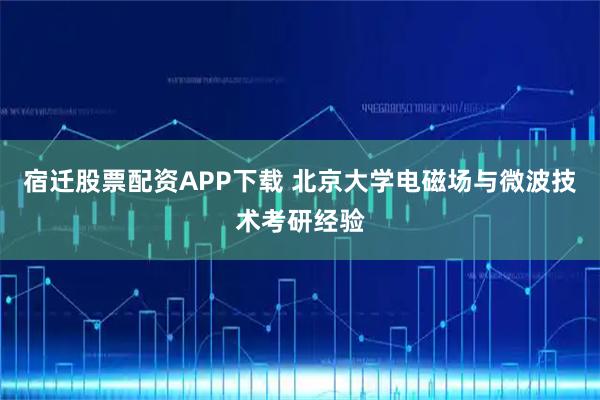 宿迁股票配资APP下载 北京大学电磁场与微波技术考研经验