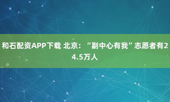 和石配资APP下载 北京：“副中心有我”志愿者有24.5万人