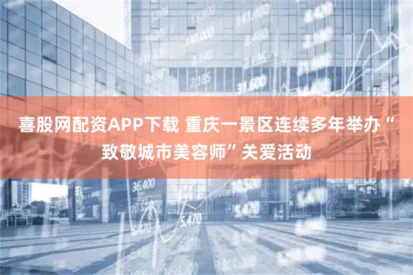 喜股网配资APP下载 重庆一景区连续多年举办“致敬城市美容师”关爱活动