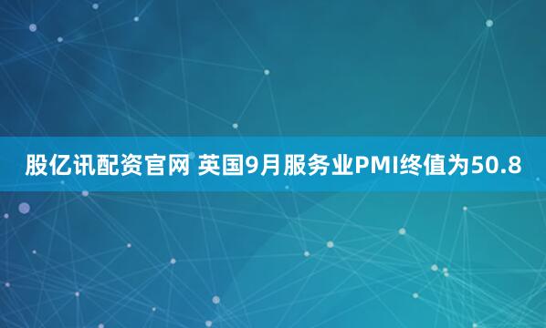 股亿讯配资官网 英国9月服务业PMI终值为50.8