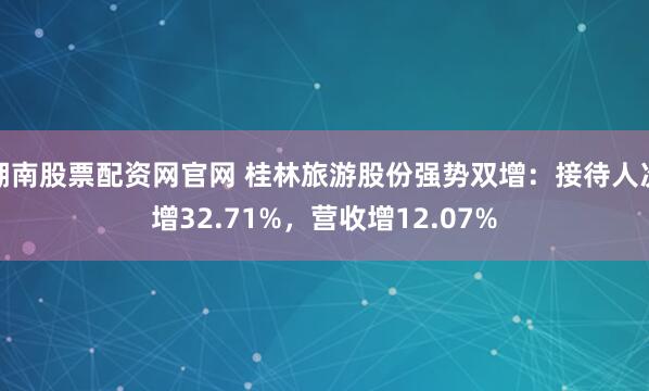 湖南股票配资网官网 桂林旅游股份强势双增：接待人次增32.71%，营收增12.07%