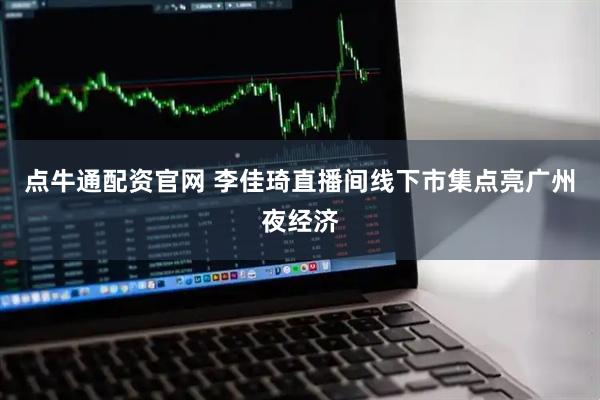 点牛通配资官网 李佳琦直播间线下市集点亮广州夜经济