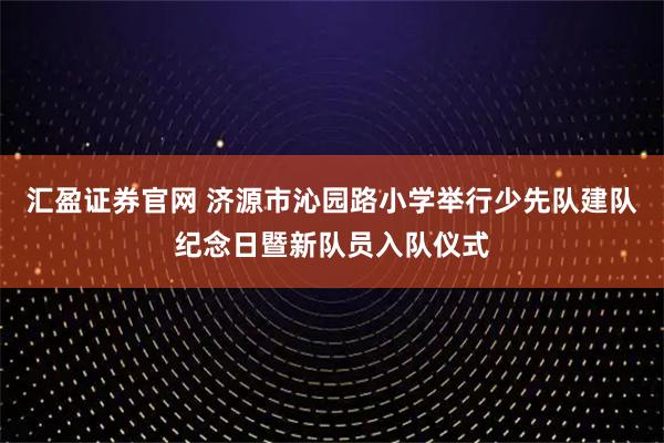 汇盈证券官网 济源市沁园路小学举行少先队建队纪念日暨新队员入队仪式