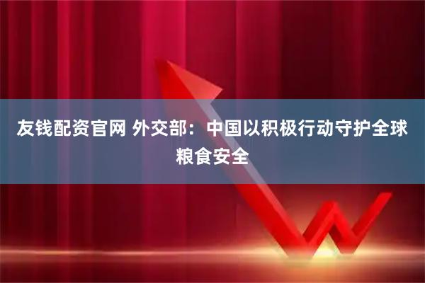 友钱配资官网 外交部：中国以积极行动守护全球粮食安全
