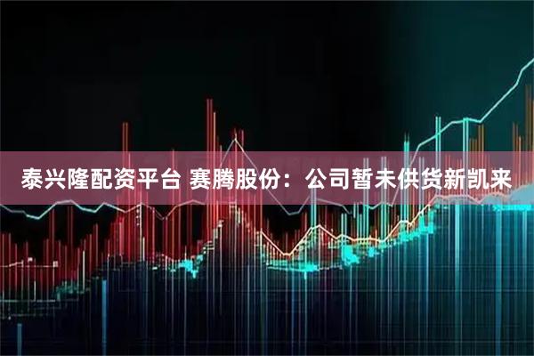泰兴隆配资平台 赛腾股份：公司暂未供货新凯来