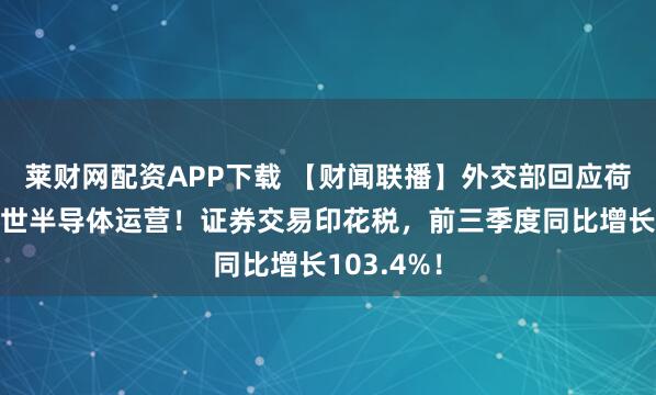 莱财网配资APP下载 【财闻联播】外交部回应荷兰干预安世半导体运营！证券交易印花税，前三季度同比增长103.4%！