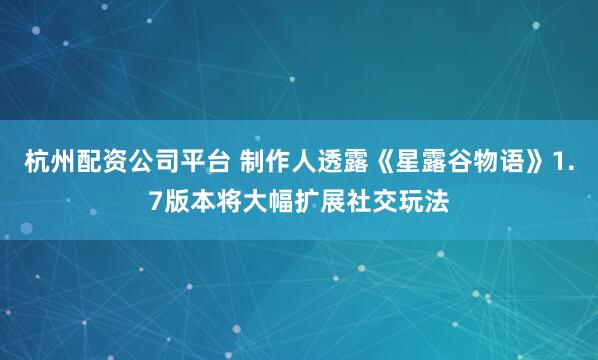 杭州配资公司平台 制作人透露《星露谷物语》1.7版本将大幅扩展社交玩法