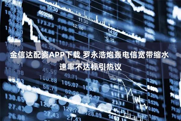 金信达配资APP下载 罗永浩炮轰电信宽带缩水 速率不达标引热议