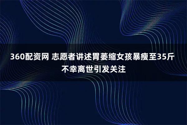 360配资网 志愿者讲述胃萎缩女孩暴瘦至35斤 不幸离世引发关注