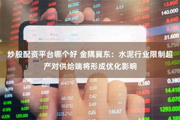 炒股配资平台哪个好 金隅冀东：水泥行业限制超产对供给端将形成优化影响