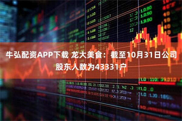 牛弘配资APP下载 龙大美食：截至10月31日公司股东人数为43331户