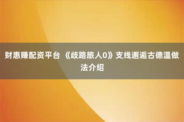 财惠赚配资平台 《歧路旅人0》支线邂逅古德温做法介绍