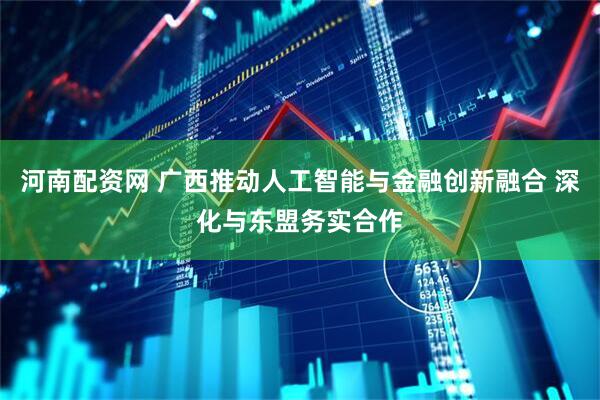 河南配资网 广西推动人工智能与金融创新融合 深化与东盟务实合作