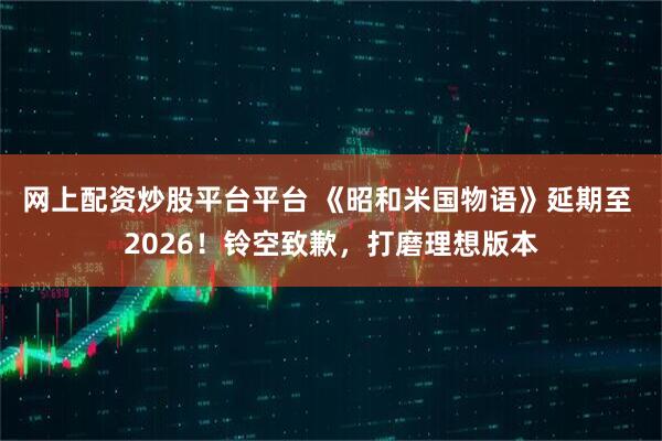 网上配资炒股平台平台 《昭和米国物语》延期至 2026！铃空致歉，打磨理想版本