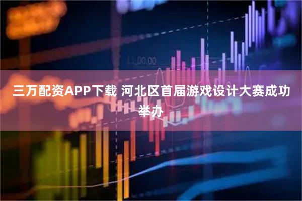 三万配资APP下载 河北区首届游戏设计大赛成功举办