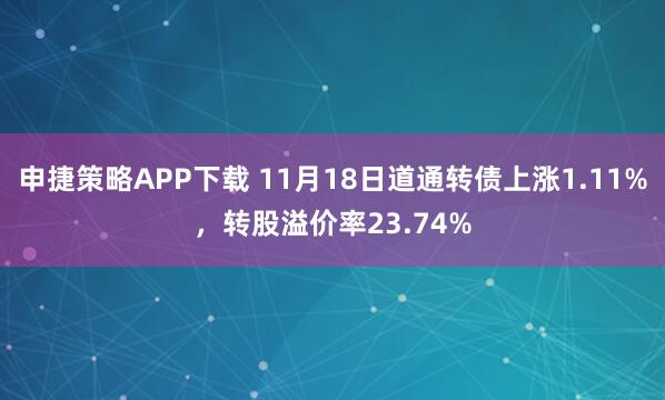 申捷策略APP下载 11月18日道通转债上涨1.11%，转股溢价率23.74%
