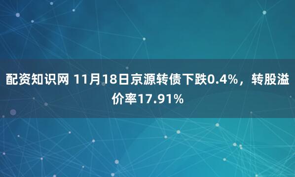 配资知识网 11月18日京源转债下跌0.4%，转股溢价率17.91%