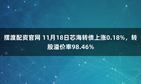摆渡配资官网 11月18日芯海转债上涨0.18%，转股溢价率98.46%