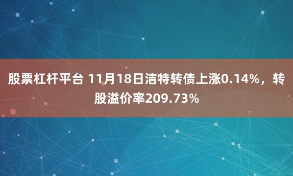 股票杠杆平台 11月18日洁特转债上涨0.14%，转股溢价率209.73%