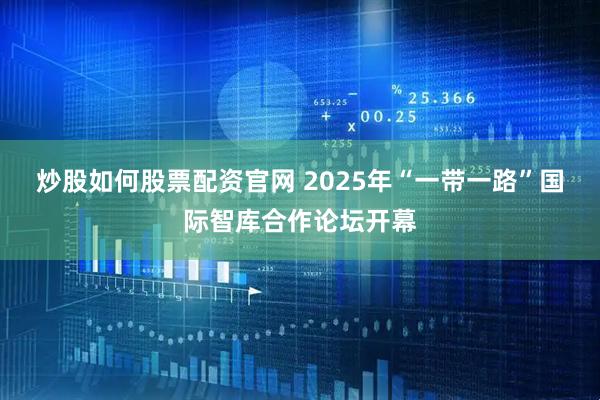 炒股如何股票配资官网 2025年“一带一路”国际智库合作论坛开幕