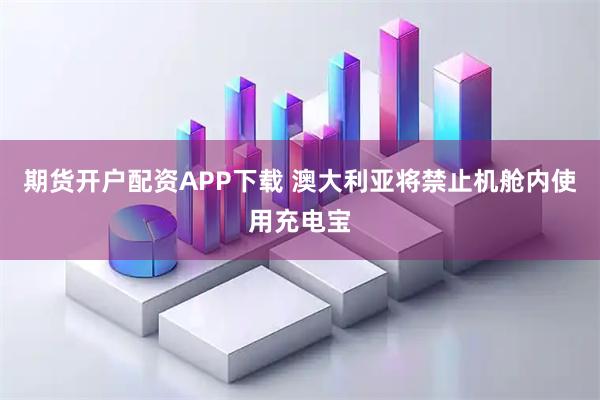 期货开户配资APP下载 澳大利亚将禁止机舱内使用充电宝