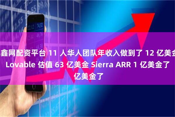 亿鑫网配资平台 11 人华人团队年收入做到了 12 亿美金，Lovable 估值 63 亿美金 Sierra ARR 1 亿美金了