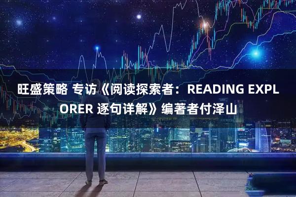 旺盛策略 专访《阅读探索者：READING EXPLORER 逐句详解》编著者付泽山