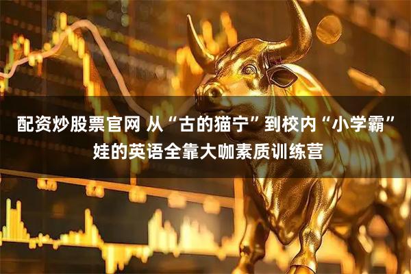 配资炒股票官网 从“古的猫宁”到校内“小学霸” 娃的英语全靠大咖素质训练营