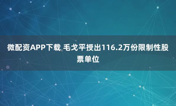 微配资APP下载 毛戈平授出116.2万份限制性股票单位