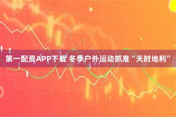 第一配资APP下载 冬季户外运动抓准“天时地利”
