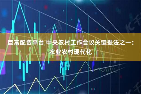 巨富配资平台 中央农村工作会议关键提法之一：农业农村现代化