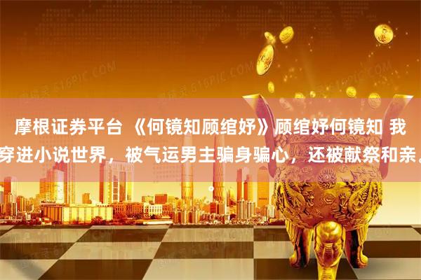 摩根证券平台 《何镜知顾绾妤》顾绾妤何镜知 我穿进小说世界，被气运男主骗身骗心，还被献祭和亲。