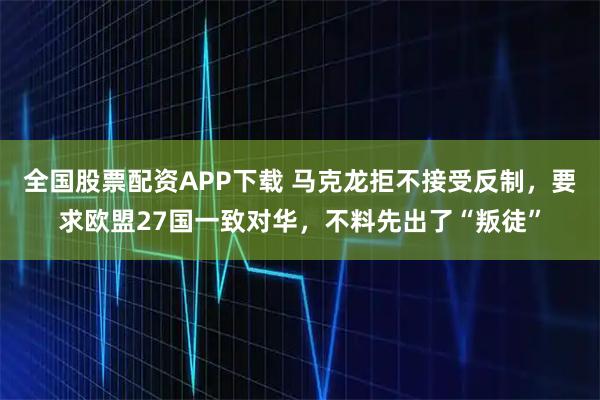 全国股票配资APP下载 马克龙拒不接受反制，要求欧盟27国一致对华，不料先出了“叛徒”