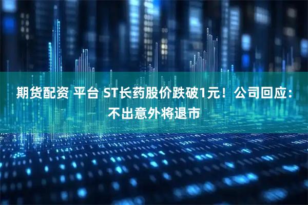 期货配资 平台 ST长药股价跌破1元！公司回应：不出意外将退市
