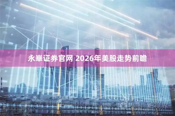 永崋证券官网 2026年美股走势前瞻