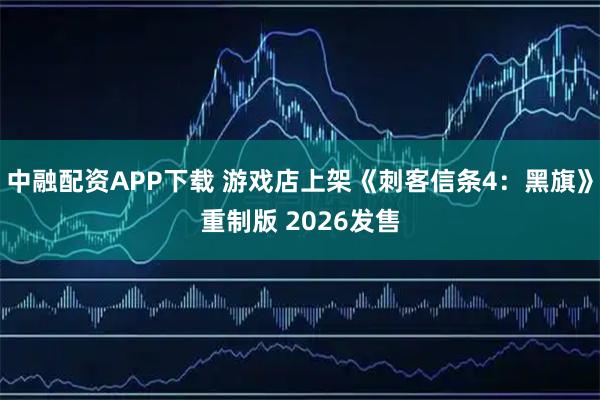 中融配资APP下载 游戏店上架《刺客信条4：黑旗》重制版 2026发售