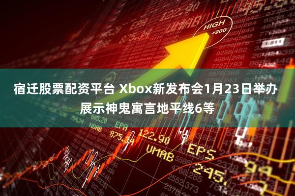 宿迁股票配资平台 Xbox新发布会1月23日举办 展示神鬼寓言地平线6等